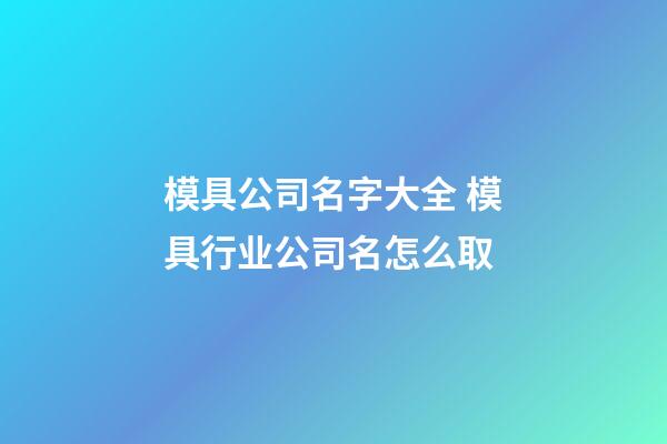 模具公司名字大全 模具行业公司名怎么取-第1张-公司起名-玄机派